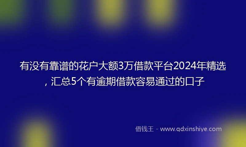 有没有靠谱的花户大额3万借款平台2024年精选，汇总5个有逾期借款容易通过的口子