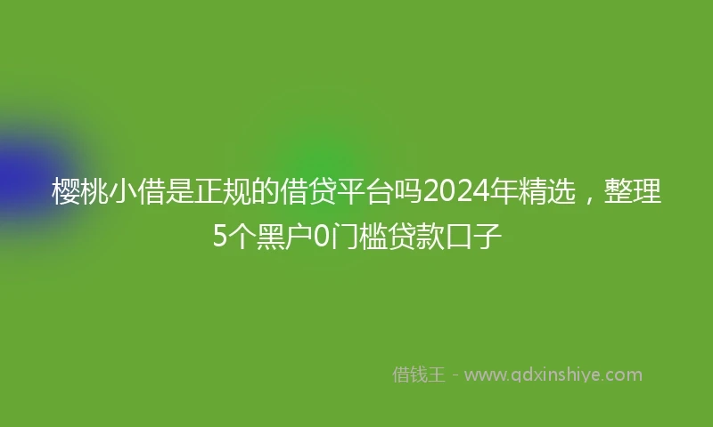 樱桃小借是正规的借贷平台吗2024年精选，整理5个黑户0门槛贷款口子