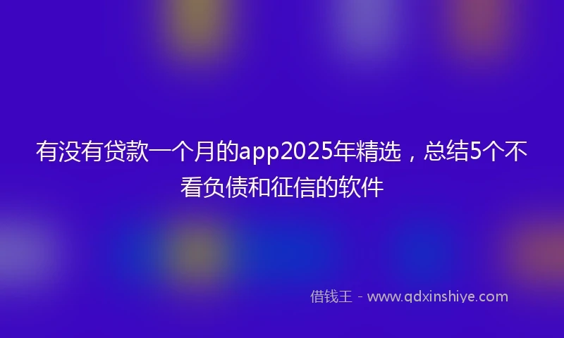 有没有贷款一个月的app2025年精选，总结5个不看负债和征信的软件