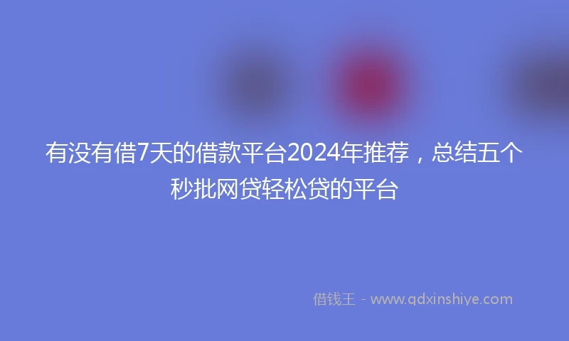 有没有借7天的借款平台2024年推荐，总结五个秒批网贷轻松贷的平台