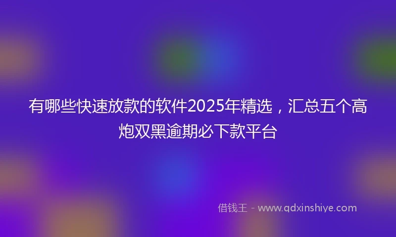 有哪些快速放款的软件2025年精选，汇总五个高炮双黑逾期必下款平台