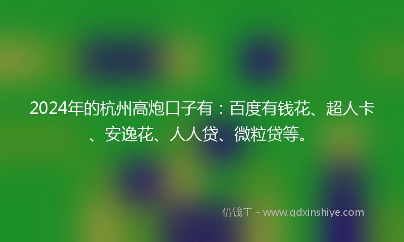 2024年的杭州高炮口子有：百度有钱花、超人卡、安逸花、人人贷、微粒贷等。