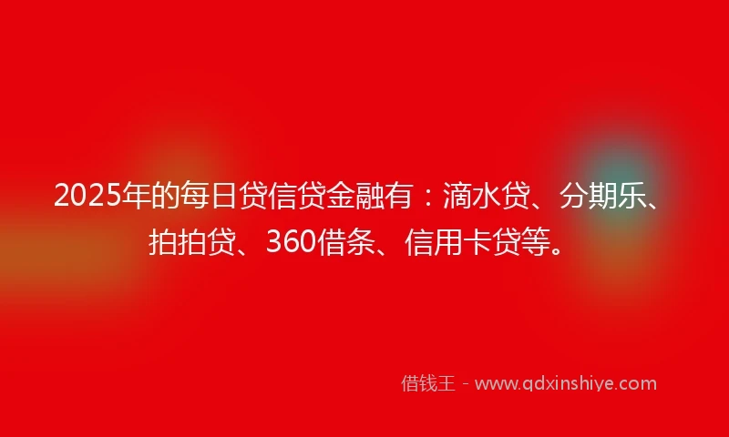 2025年的每日贷信贷金融有：滴水贷、分期乐、拍拍贷、360借条、信用卡贷等。