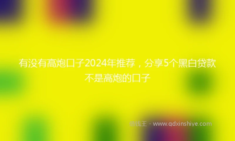 有没有高炮口子2024年推荐，分享5个黑白贷款不是高炮的口子
