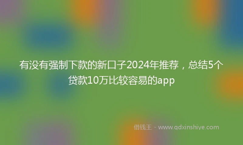 有没有强制下款的新口子2024年推荐，总结5个贷款10万比较容易的app