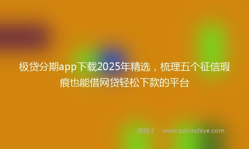 极贷分期app下载2025年精选，梳理五个征信瑕疵也能借网贷轻松下款的平台