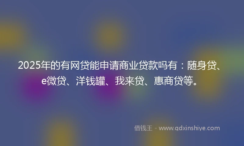 2025年的有网贷能申请商业贷款吗有：随身贷、e微贷、洋钱罐、我来贷、惠商贷等。