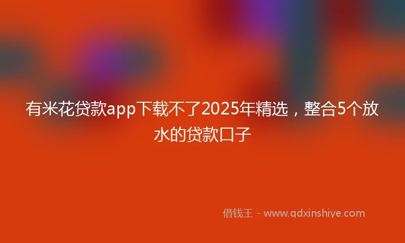 有米花贷款app下载不了2025年精选，整合5个放水的贷款口子