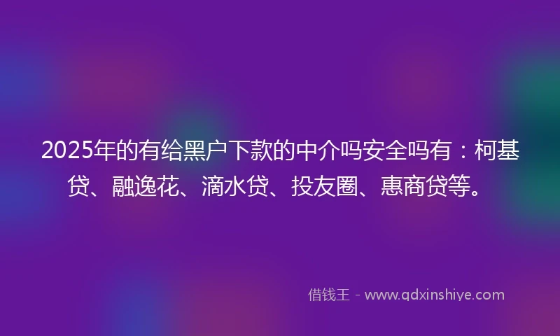 2025年的有给黑户下款的中介吗安全吗有：柯基贷、融逸花、滴水贷、投友圈、惠商贷等。