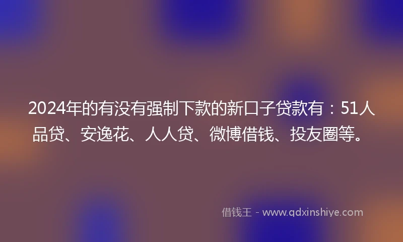 2024年的有没有强制下款的新口子贷款有：51人品贷、安逸花、人人贷、微博借钱、投友圈等。