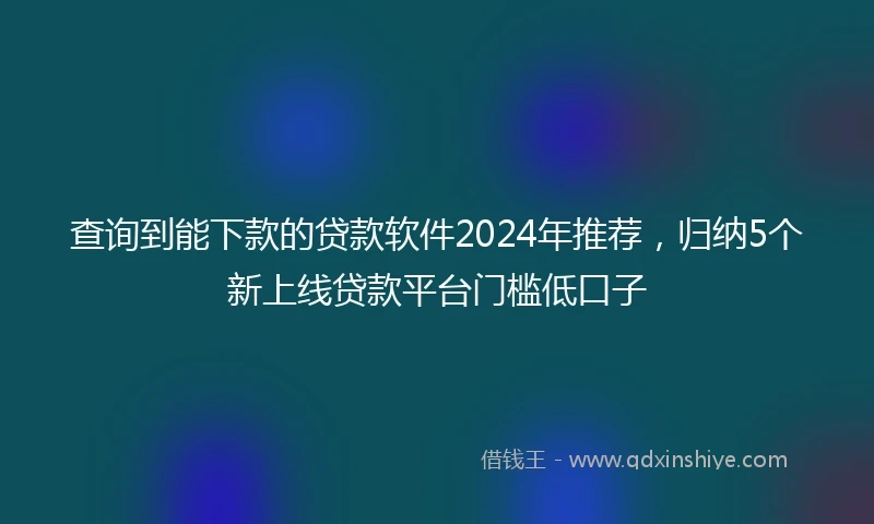 查询到能下款的贷款软件2024年推荐，归纳5个新上线贷款平台门槛低口子