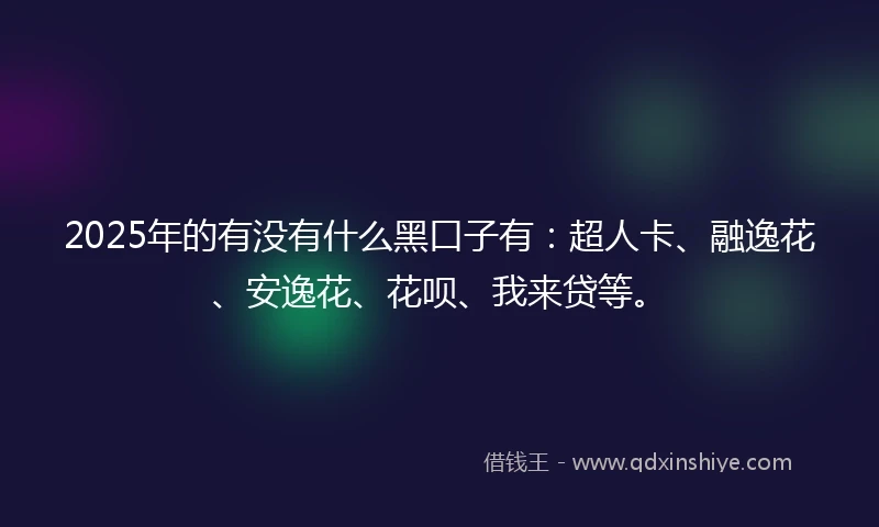 2025年的有没有什么黑口子有：超人卡、融逸花、安逸花、花呗、我来贷等。