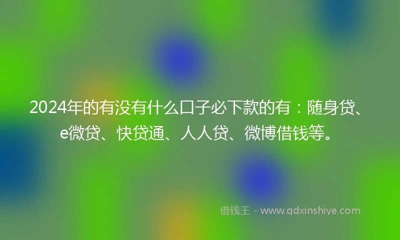 2024年的有没有什么口子必下款的有：随身贷、e微贷、快贷通、人人贷、微博借钱等。
