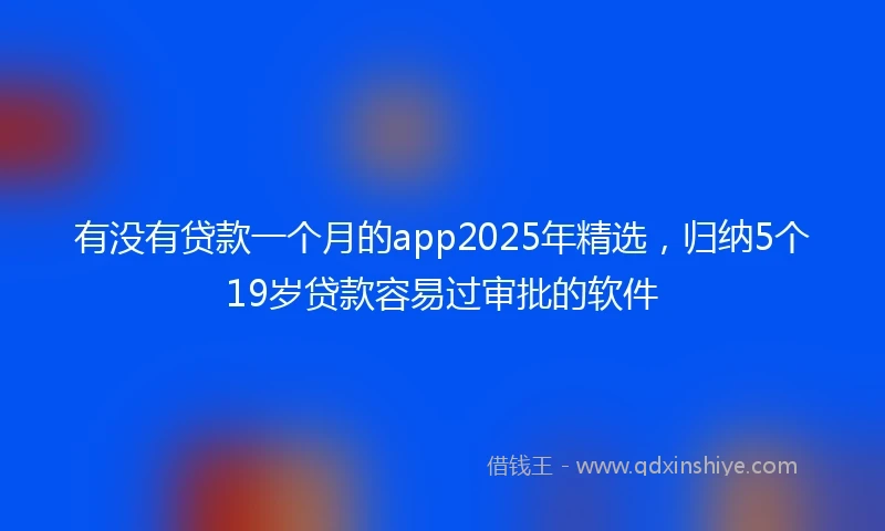 有没有贷款一个月的app2025年精选，归纳5个19岁贷款容易过审批的软件