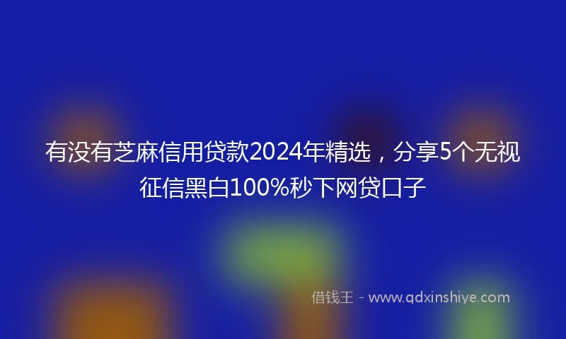 有没有芝麻信用贷款2024年精选，分享5个无视征信黑白100%秒下网贷口子
