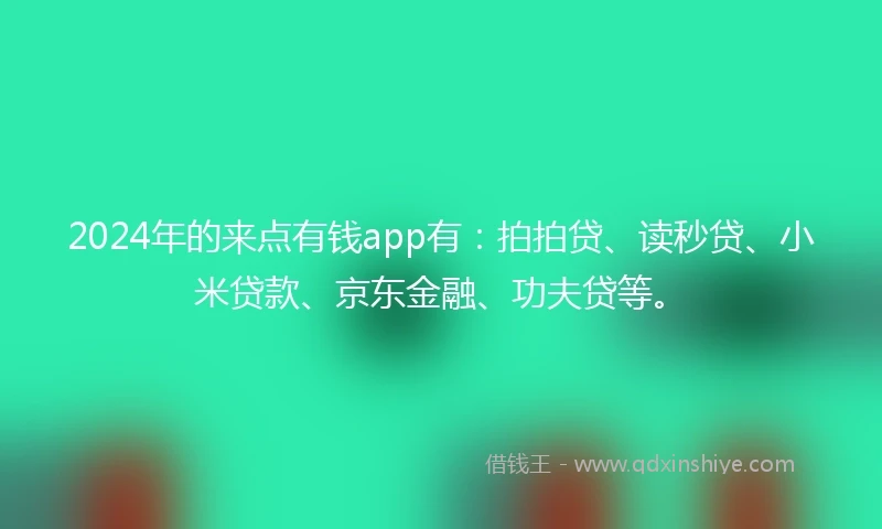 2024年的来点有钱app有：拍拍贷、读秒贷、小米贷款、京东金融、功夫贷等。