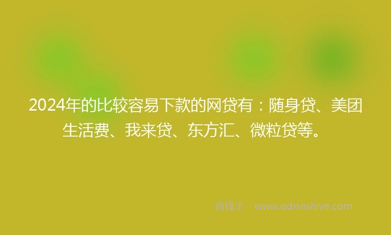 2024年的比较容易下款的网贷有:随身贷、美团生活费、我来贷、东方汇、微粒贷等。