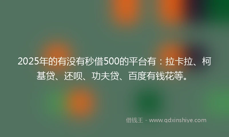 2025年的有没有秒借500的平台有：拉卡拉、柯基贷、还呗、功夫贷、百度有钱花等。