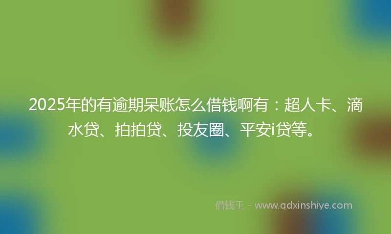 2025年的有逾期呆账怎么借钱啊有：超人卡、滴水贷、拍拍贷、投友圈、平安i贷等。