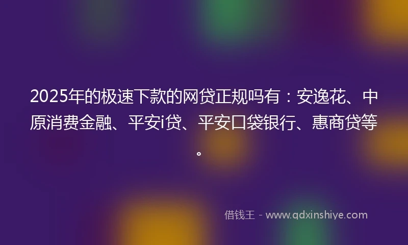 2025年的极速下款的网贷正规吗有：安逸花、中原消费金融、平安i贷、平安口袋银行、惠商贷等。