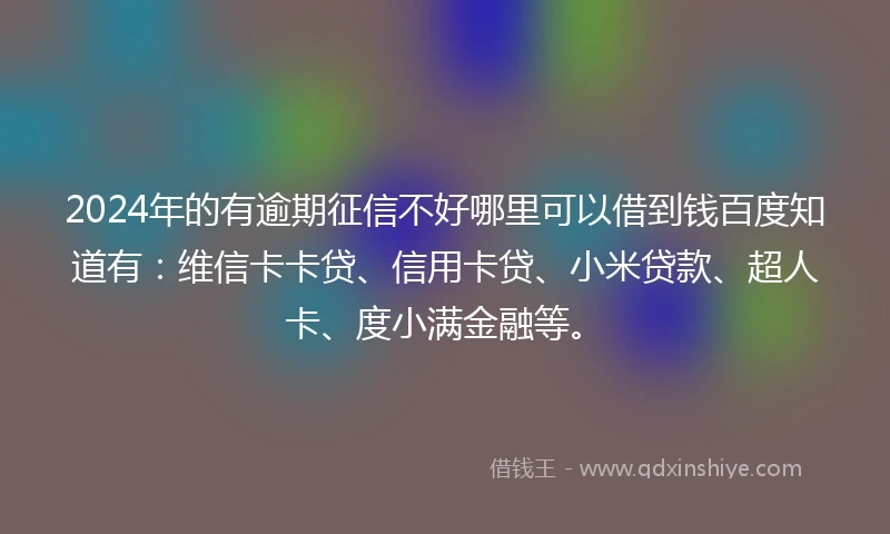 2024年的有逾期征信不好哪里可以借到钱百度知道有：维信卡卡贷、信用卡贷、小米贷款、超人卡、度小满金融等。