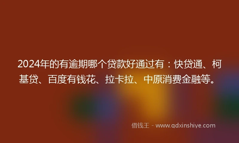 2024年的有逾期哪个贷款好通过有：快贷通、柯基贷、百度有钱花、拉卡拉、中原消费金融等。