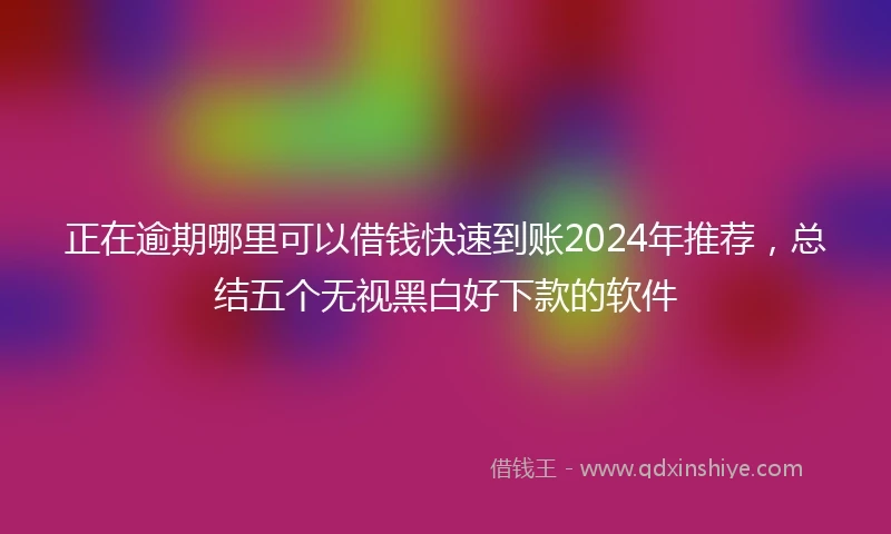 正在逾期哪里可以借钱快速到账2024年推荐，总结五个无视黑白好下款的软件