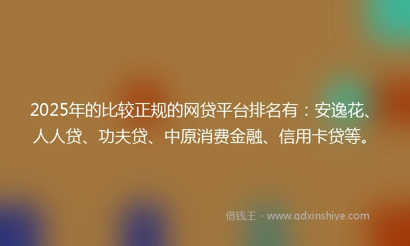 2025年的比较正规的网贷平台排名有：安逸花、人人贷、功夫贷、中原消费金融、信用卡贷等。