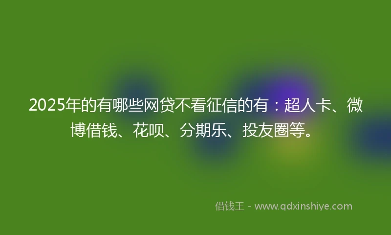 2025年的有哪些网贷不看征信的有：超人卡、微博借钱、花呗、分期乐、投友圈等。