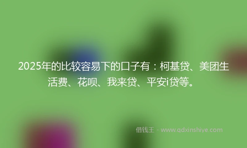 2025年的比较容易下的口子有:柯基贷、美团生活费、花呗、我来贷、平安i贷等。