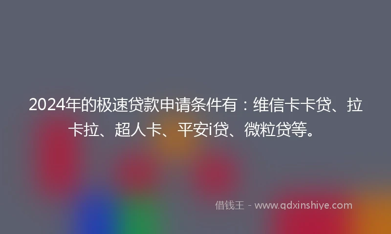 2024年的极速贷款申请条件有：维信卡卡贷、拉卡拉、超人卡、平安i贷、微粒贷等。