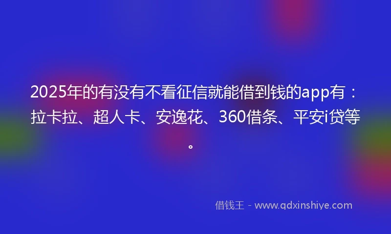 2025年的有没有不看征信就能借到钱的app有：拉卡拉、超人卡、安逸花、360借条、平安i贷等。