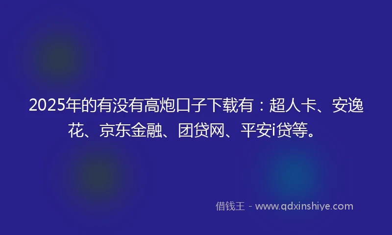 2025年的有没有高炮口子下载有：超人卡、安逸花、京东金融、团贷网、平安i贷等。