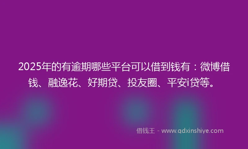 2025年的有逾期哪些平台可以借到钱有：微博借钱、融逸花、好期贷、投友圈、平安i贷等。