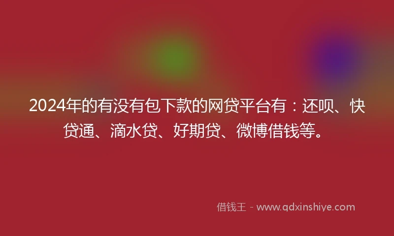 2024年的有没有包下款的网贷平台有：还呗、快贷通、滴水贷、好期贷、微博借钱等。
