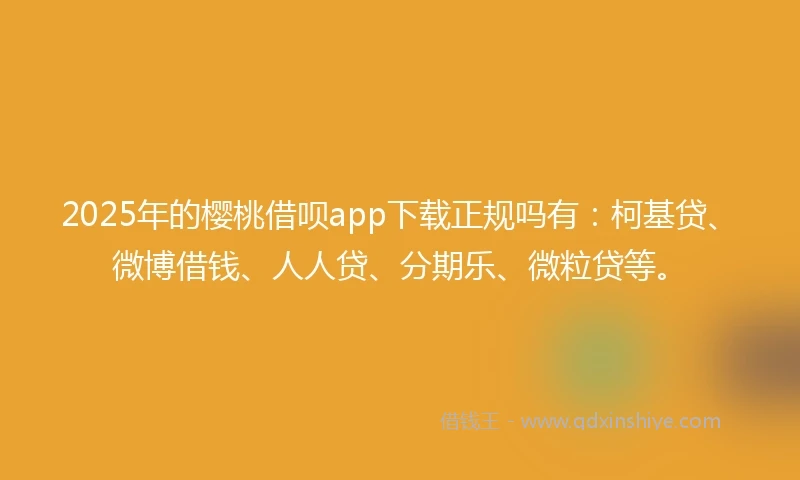 2025年的樱桃借呗app下载正规吗有：柯基贷、微博借钱、人人贷、分期乐、微粒贷等。