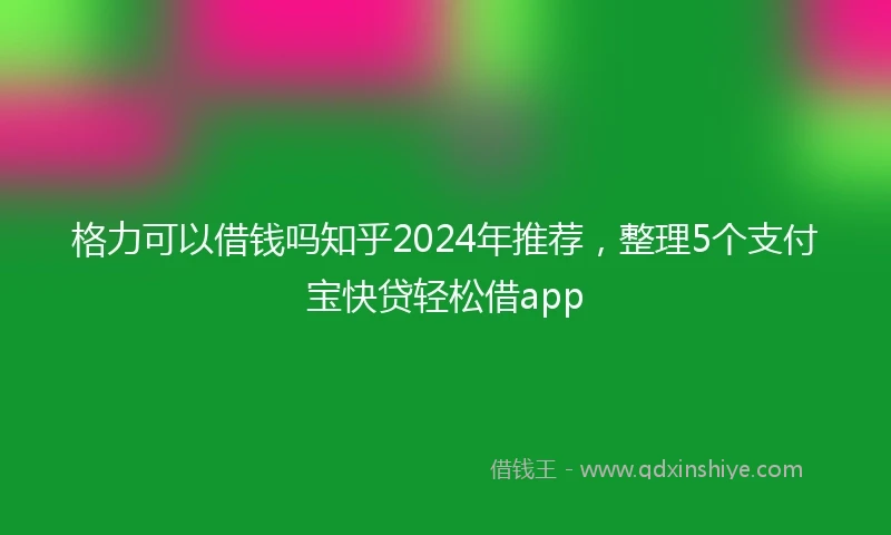 格力可以借钱吗知乎2024年推荐，整理5个支付宝快贷轻松借app
