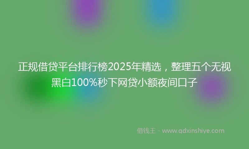 正规借贷平台排行榜2025年精选，整理五个无视黑白100%秒下网贷小额夜间口子