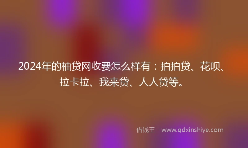 2024年的柚贷网收费怎么样有：拍拍贷、花呗、拉卡拉、我来贷、人人贷等。