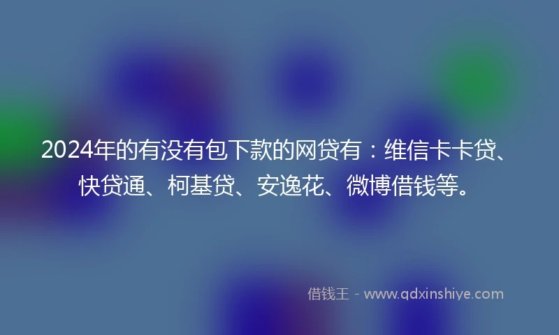 2024年的有没有包下款的网贷有：维信卡卡贷、快贷通、柯基贷、安逸花、微博借钱等。
