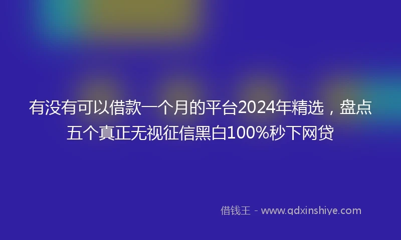 有没有可以借款一个月的平台2024年精选，盘点五个真正无视征信黑白100%秒下网贷