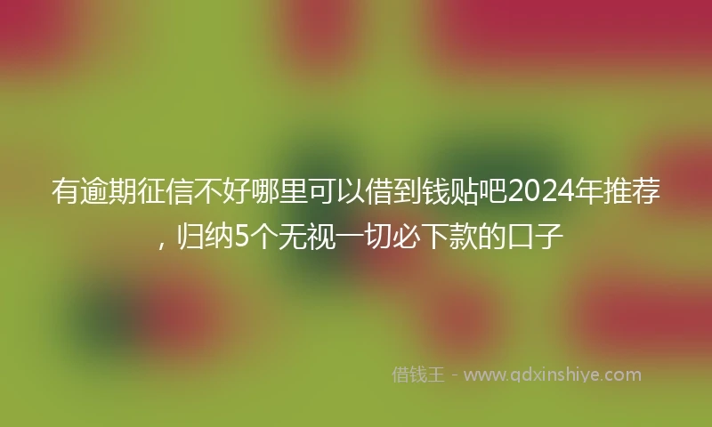 有逾期征信不好哪里可以借到钱贴吧2024年推荐，归纳5个无视一切必下款的口子