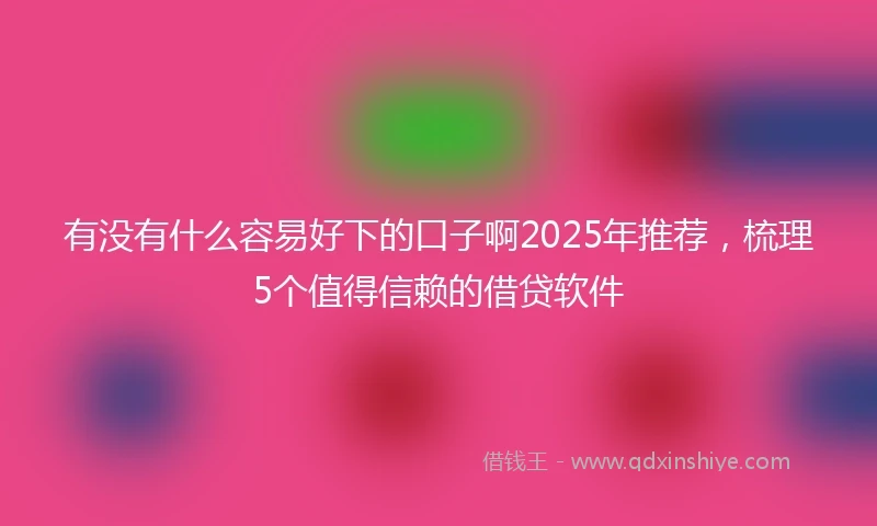 有没有什么容易好下的口子啊2025年推荐，梳理5个值得信赖的借贷软件