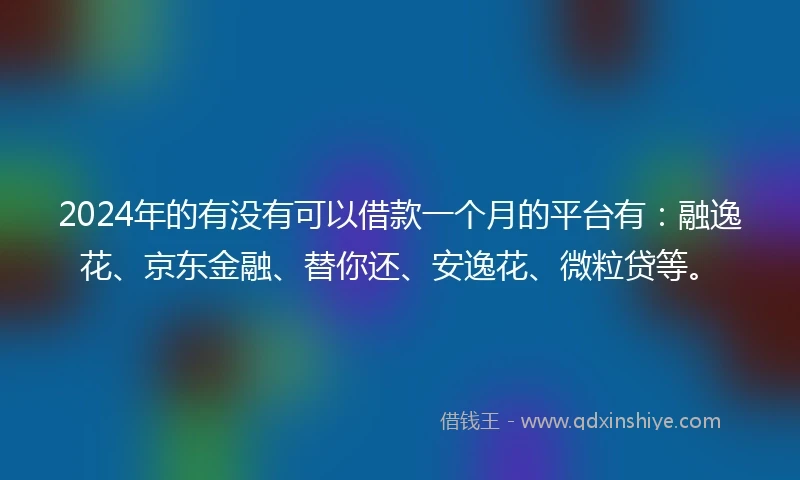 2024年的有没有可以借款一个月的平台有：融逸花、京东金融、替你还、安逸花、微粒贷等。