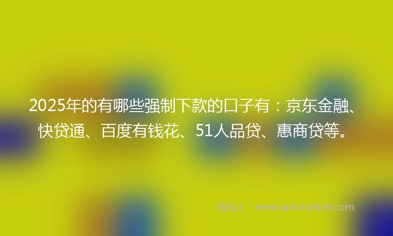 2025年的有哪些强制下款的口子有：京东金融、快贷通、百度有钱花、51人品贷、惠商贷等。