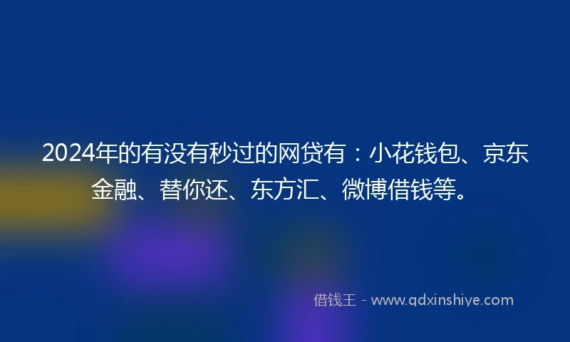 2024年的有没有秒过的网贷有：小花钱包、京东金融、替你还、东方汇、微博借钱等。