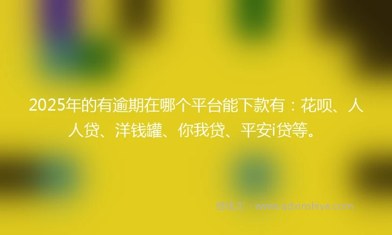 2025年的有逾期在哪个平台能下款有：花呗、人人贷、洋钱罐、你我贷、平安i贷等。
