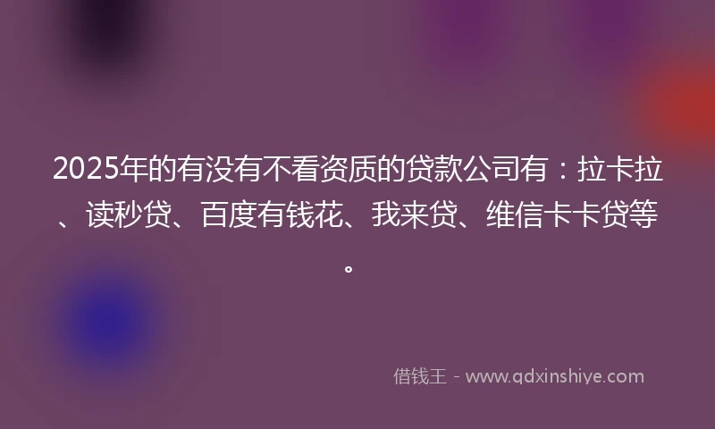 2025年的有没有不看资质的贷款公司有：拉卡拉、读秒贷、百度有钱花、我来贷、维信卡卡贷等。
