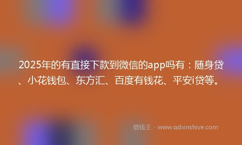 2025年的有直接下款到微信的app吗有：随身贷、小花钱包、东方汇、百度有钱花、平安i贷等。
