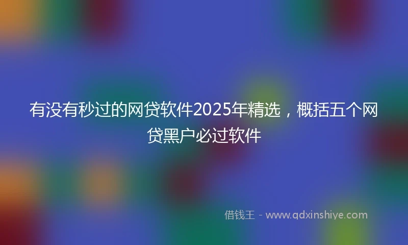有没有秒过的网贷软件2025年精选，概括五个网贷黑户必过软件